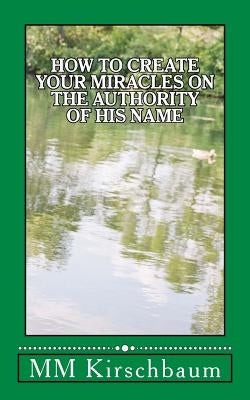 How to Create Your Miracles on the Authority of His Name by Kirschbaum, M. M.