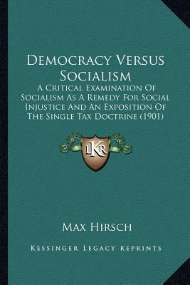 Democracy Versus Socialism: A Critical Examination of Socialism as a Remedy for Social Injustice and an Exposition of the Single Tax Doctrine (190 by Hirsch, Max