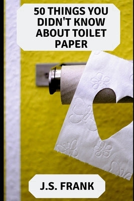 50 Things You Didn't Know About Toilet Paper by Frank, J. S.