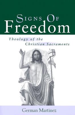 Signs of Freedom: Theology of the Christian Sacraments by Martinez, German