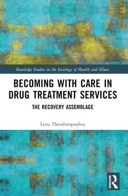 Becoming with Care in Drug Treatment Services: The Recovery Assemblage by Theodoropoulou, Lena