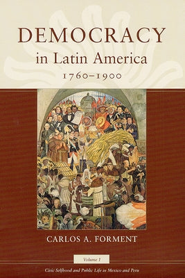 Democracy in Latin America, 1760-1900: Volume 1, Civic Selfhood and Public Life in Mexico and Peru Volume 1 by Forment, Carlos A.