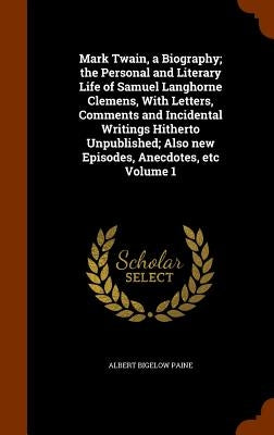 Mark Twain, a Biography; the Personal and Literary Life of Samuel Langhorne Clemens, With Letters, Comments and Incidental Writings Hitherto Unpublish by Paine, Albert Bigelow