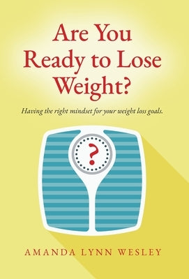Are You Ready to Lose Weight?: Having The Right Mindset For Your Weight Loss Goals by Wesley, Amanda Lynn