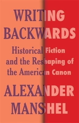 Writing Backwards: Historical Fiction and the Reshaping of the American Canon by 