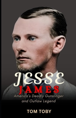 Jesse James: America's Deadly Gunslinger and Outlaw Legend by Toby, Tom