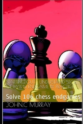Starting Out: UNDERSTAND SECRET OF PAWN ENDGAME BY PRACTICE: Solve 106 chess endgames by Murray, John C.