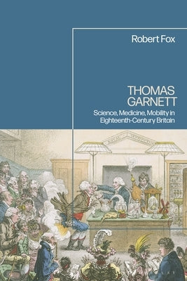 Thomas Garnett: Science, Medicine, Mobility in Eighteenth Century Britain by Fox, Robert