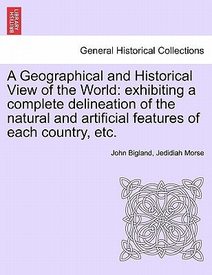 A Geographical and Historical View of the World: exhibiting a complete delineation of the natural and artificial features of each country, etc. Vol. I by Bigland, John