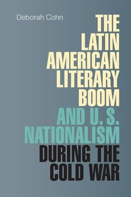 The Latin American Literary Boom and U.S. Nationalism During the Cold War by Cohn, Deborah
