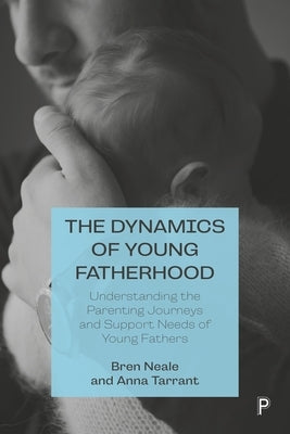 The Dynamics of Young Fatherhood: Understanding the Parenting Journeys and Support Needs of Young Fathers by Neale, Bren