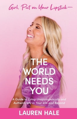 Girl, Put on Your Lipstick-The World Needs You: A Guide to Living Unapologetically and Authentically in Your 40s and Beyond by Hale, Lauren