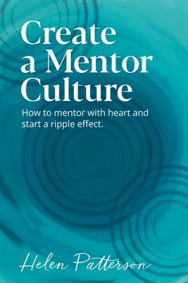 Create a Mentor Culture: How to Mentor with Heart and Start a Ripple Effect by Patterson, Helen