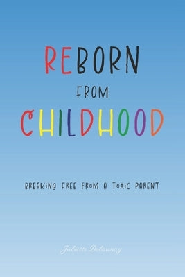 Reborn from Childhood: Breaking Free from a Toxic Parent by Delaunay, Juliette