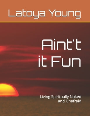 Aint't it Fun: Living Spiritually Naked and Unafraid by Young, Latoya