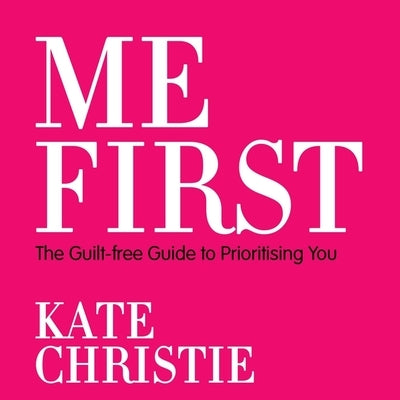 Me First: The Guilt-Free Guide to Prioritising You by Christie, Kate
