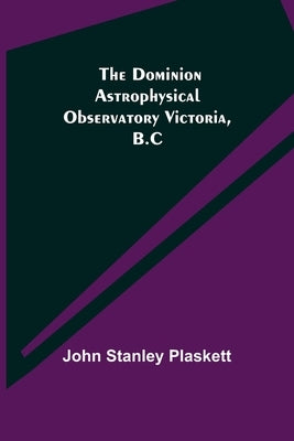 The Dominion Astrophysical Observatory Victoria, B.C by Stanley Plaskett, John