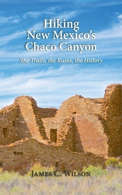 Hiking New Mexico's Chaco Canyon: The Trails, the Ruins, the History by Wilson, James C.
