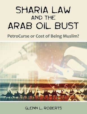 Sharia Law and the Arab Oil Bust: PetroCurse or Cost of Being Muslim? by Roberts, Glenn L.
