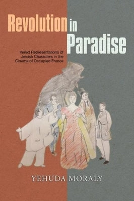 Revolution in Paradise: Veiled Representations of Jewish Characters in the Cinema of Occupied France by Moraly, Yehuda