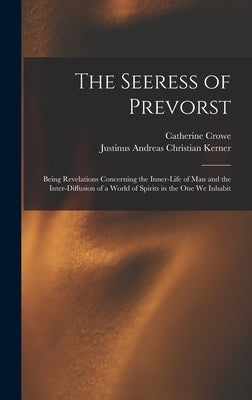 The Seeress of Prevorst: Being Revelations Concerning the Inner-Life of Man and the Inter-Diffusion of a World of Spirits in the One We Inhabit by Crowe, Catherine
