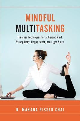 Mindful Multitasking: Timeless Techniques for a Vibrant Mind, Strong Body, Happy Heart, and Light Spirit by Chai, R. Makana Risser