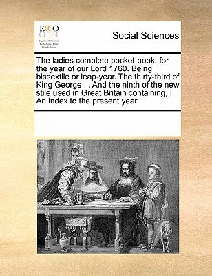 The Ladies Complete Pocket-Book, for the Year of Our Lord 1760. Being Bissextile or Leap-Year. the Thirty-Third of King George II. and the Ninth of th by Multiple Contributors
