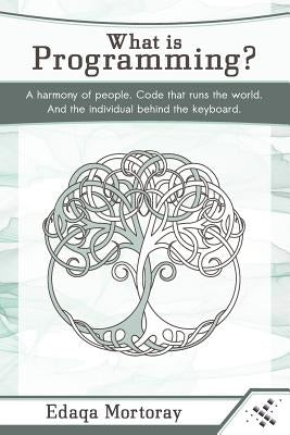 What Is Programming?: A Harmony of People. Code That Runs the World. and the Individual Behind the Keyboard. by Mortoray, Edaqa