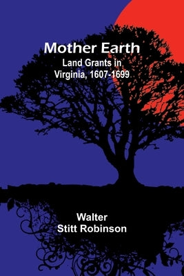 Mother Earth: Land Grants in Virginia, 1607-1699 by Robinson, Walter Stitt