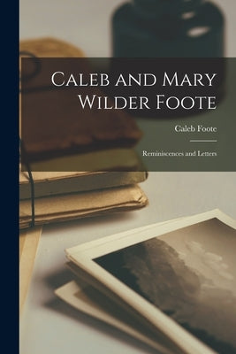 Caleb and Mary Wilder Foote: Reminiscences and Letters by Foote, Caleb