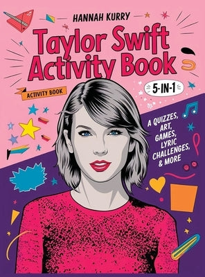 Taylor Swift Activity Book 5-in-1: A Swiftie Extravaganza with Quizzes, Games, Art, Lyric Challenges & More for Ultimate Fans! - Gift Idea for Kids, A by Kurry, Hannah