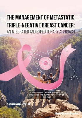 The Management of Metastatic Triple-Negative Breast Cancer: An Integrated and Expeditionary Approach by Rygiel, Katarzyna