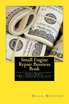 Small Engine Repair Business Book: How To Start, Get Government Grants, Market, & Write a Business Plan for Your Small Engine Repair Business by Mahoney, Brian