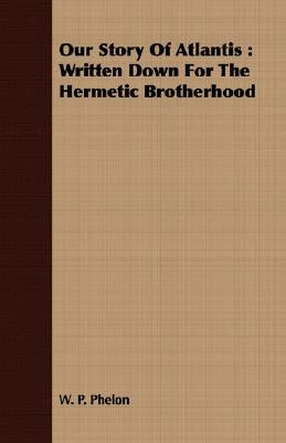 Our Story of Atlantis: Written Down for the Hermetic Brotherhood by Phelon, W. P.