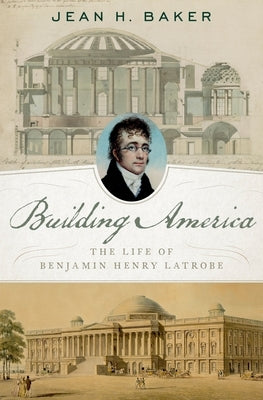 Building America: The Life of Benjamin Henry Latrobe by Baker, Jean H.