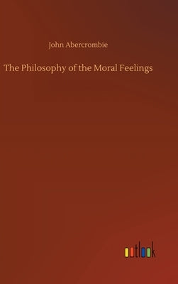 The Philosophy of the Moral Feelings by Abercrombie, John