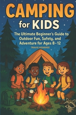Camping for Kids: The Ultimate Beginner's Guide to Outdoor Fun, Safety, and Adventure for Ages 8-12 by Hembree, Travis