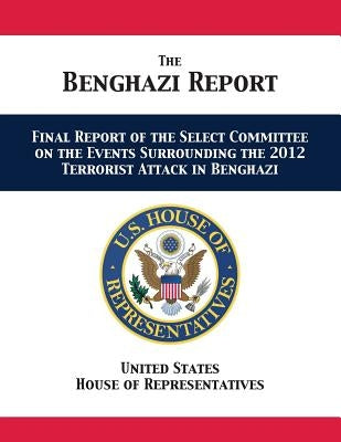 The Benghazi Report: Final Report of the Select Committee on the Events Surrounding the 2012 Terrorist Attack in Benghazi by Us House of Representatives