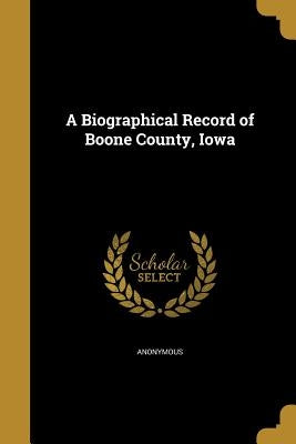 A Biographical Record of Boone County, Iowa by Anonymous