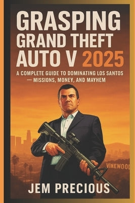 Grasping Grand Theft Auto V 2025: A Complete Guide to Dominating Los Santos - Missions, Money, and Mayhem by Precious, Jem
