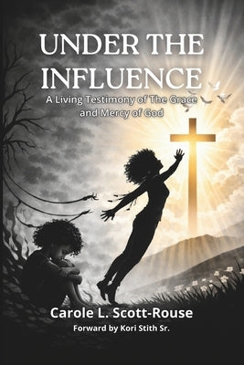 Under the Influence: A Living Testimony of The Grace And Mercy of God by Scott-Rouse, Carole