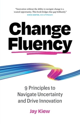 Change Fluency: 9 Principles to Navigate Uncertainty and Drive Innovation by Kiew, Jay