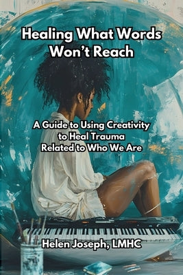 Healing What Words Won't Reach: A Guide to Using Creativity to Heal Trauma Related to Who We Are by Joseph, Helen