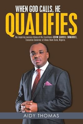 When God Calls, He Qualifies: ...the inspiring success bleep of His Excellency Udom Gabriel Emmanuel- Executive Governor of Akwa Ibom State, Nigeria by Thomas, Aidy