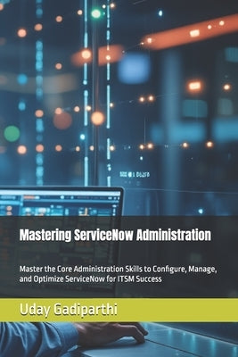 Mastering ServiceNow Administration: A Practical Guide for ITSM Professionals: Master the Core Administration Skills to Configure, Manage, and Optimiz by Gadiparthi, Uday