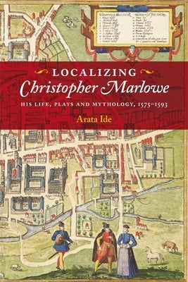 Localizing Christopher Marlowe: His Life, Plays and Mythology, 1575-1593 by Ide, Arata