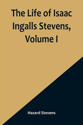 The Life of Isaac Ingalls Stevens, Volume I by Stevens, Hazard