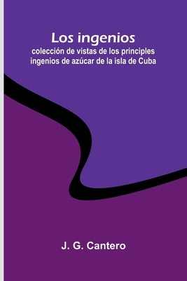 Los Ingenios: Colección De Vistas De Los Principles Ingenios De Azúcar De La Isla De Cuba by G. Cantero, J.