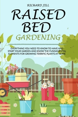 Raised Bed Gardening: Everything You Need to Know to Have and Start Your Garden and Know the Fundamental Elements for Growing Terrific Plants at Home by Jill, Richard