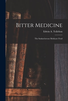 Bitter Medicine: the Saskatchewan Medicare Feud by Tollefson, Edwin A. (Edwin Archer)